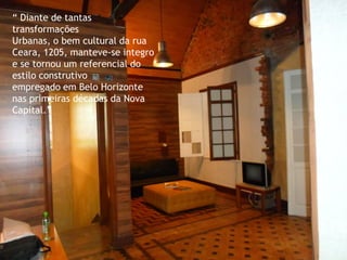 “ Diante de tantas transformações 
Urbanas, o bem cultural da rua Ceara, 1205, manteve-se integro e se tornou um referencial do estilo construtivo 
empregado em Belo Horizonte nas primeiras décadas da Nova Capital.”  