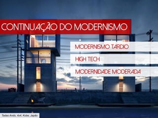 Continuação do Modernismo
Modernismo Tardio
High Tech
Tadao Ando, 4x4, Kobe, Japão
Modernidade Moderada
 
