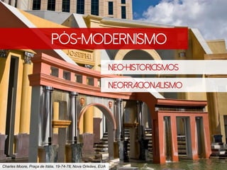 PÓS-MODERNISMO
Neo-historicismos
Neorracionalismo
Charles Moore, Praça de Itália, 19-74-78, Nova Orleães, EUA
 