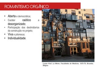 • Aberta e democrática;
• Caráter caótico e
desorganizado;
• Participação dos destinátarios
da construção no projeto;
• Viva e pitoresca;
• Individualidade.
Lucien Kroll, La Meme, Faculdades de Medicina, 1970-78, Bruxelas,
Bélgica
Romantismo Orgânico
 