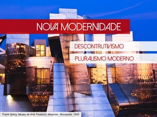 Nova Modernidade
Descontrutivismo
Pluralismo Moderno
Frank Gehry, Museu de Arte Frederick Weisman, Minnesota, 1993
 