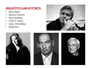 Arquitetos mais notórios:
• Zaha Hadid
• Bernard Tschumi
• Rem Koolhass
• Frank O. Gehry
• Coop. Himmelblau
• Morphosis
 