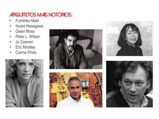 Arquitetos mais notórios:
• Fumihiko Maki
• Itsuko Hasegawa
• Owen Moss
• Peter L. Wilson
• Jo Coenen
• Eric Miralles
• Carme Pinós
 