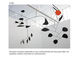 Calder
Executou esculturas utilizando os seus conhecimentos de Física para obter um
equilíbrio, instável, movendo-se continuamente
 