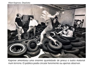 Allan Kaprow, Depósito
Kaprow amontoou uma enorme quantidade de pneus e outro material
num terreno. O público podia circular livremente ou apenas observar.
 