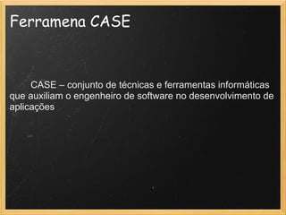 Ferramena CASE
 
 
CASE – conjunto de técnicas e ferramentas informáticas
que auxiliam o engenheiro de software no desenvolvimento de
aplicações
 