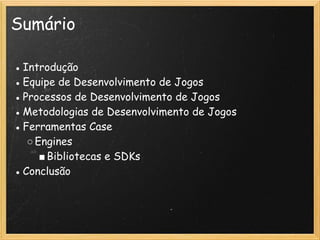 Sumário
● Introdução
● Equipe de Desenvolvimento de Jogos
● Processos de Desenvolvimento de Jogos
● Metodologias de Desenvolvimento de Jogos
● Ferramentas Case
○Engines
■Bibliotecas e SDKs
● Conclusão
 