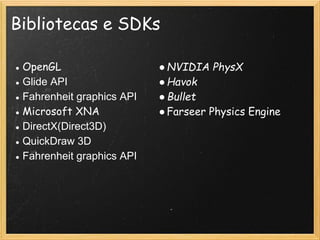 Bibliotecas e SDKs
● OpenGL
● Glide API
● Fahrenheit graphics API
● Microsoft XNA
● DirectX(Direct3D)
● QuickDraw 3D
● Fahrenheit graphics API
●NVIDIA PhysX
●Havok
●Bullet 
●Farseer Physics Engine  
 