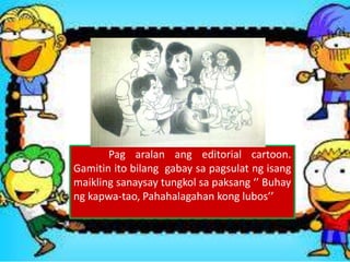 Pag aralan ang editorial cartoon.
Gamitin ito bilang gabay sa pagsulat ng isang
maikling sanaysay tungkol sa paksang ‘’ Buhay
ng kapwa-tao, Pahahalagahan kong lubos’’
 