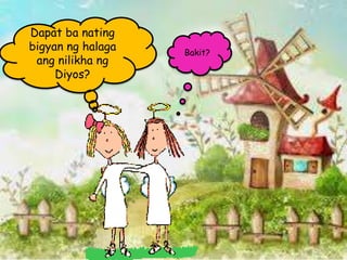 Dapat ba nating
bigyan ng halaga
ang nilikha ng
Diyos?
Bakit?
 