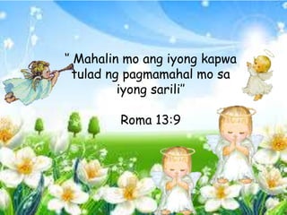 ‘’ Mahalin mo ang iyong kapwa
tulad ng pagmamahal mo sa
iyong sarili’’
Roma 13:9
 