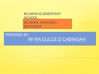 PREPARED BY:
MYRA DULCE D.CABINGAN
BILARAN ELEMENTARY
SCHOOL
BILARAN, NASUGBU,
BATANGAS
 