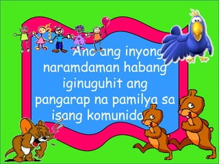Ano ang inyong
naramdaman habang
iginuguhit ang
pangarap na pamilya sa
isang komunidad?
 