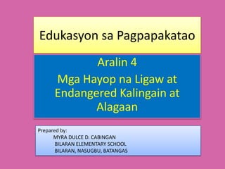 Edukasyon sa Pagpapakatao
Aralin 4
Mga Hayop na Ligaw at
Endangered Kalingain at
Alagaan
Prepared by:
MYRA DULCE D. CABINGAN
BILARAN ELEMENTARY SCHOOL
BILARAN, NASUGBU, BATANGAS
 