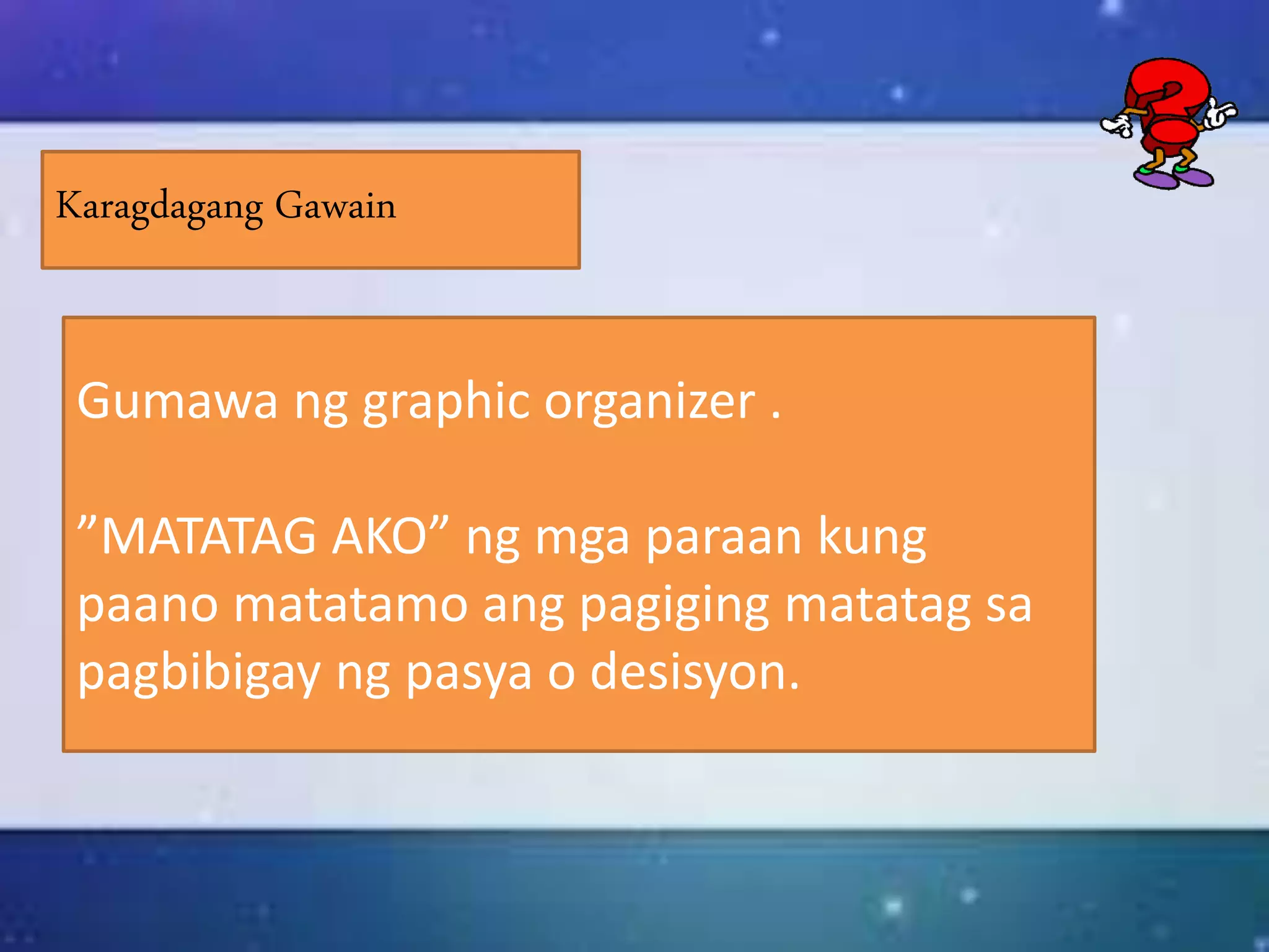 Karagdagang Gawain
Gumawa ng graphic organizer .
”MATATAG AKO” ng mga paraan kung
paano matatamo ang pagiging matatag sa
pagbibigay ng pasya o desisyon.
 