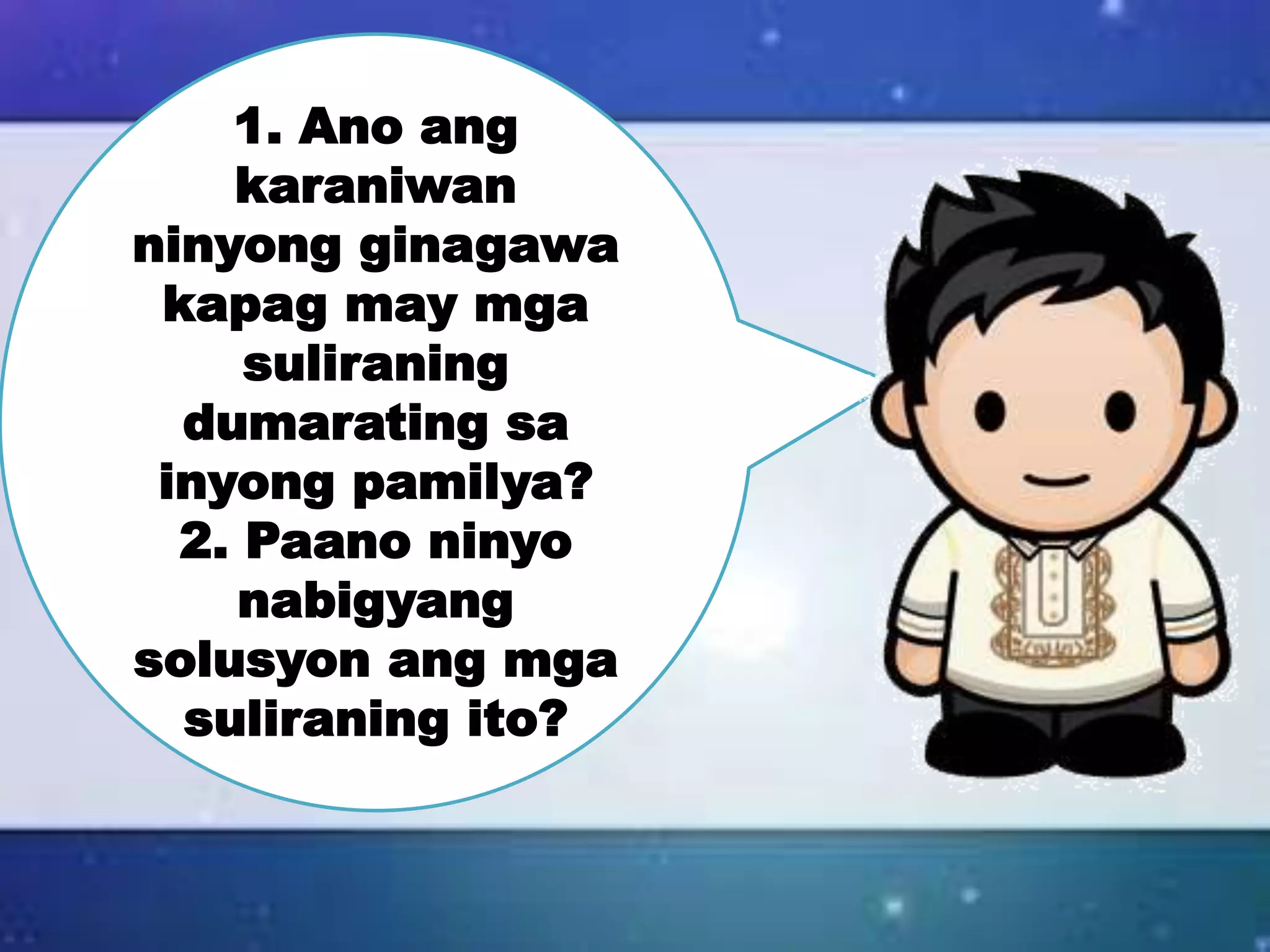 1. Ano ang
karaniwan
ninyong ginagawa
kapag may mga
suliraning
dumarating sa
inyong pamilya?
2. Paano ninyo
nabigyang
solusyon ang mga
suliraning ito?
 