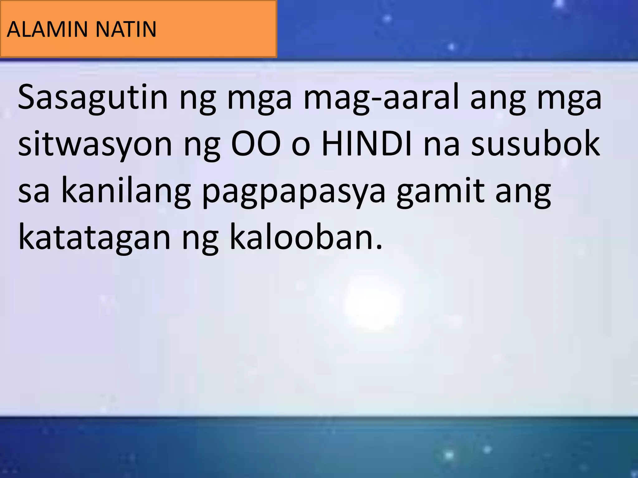 ALAMIN NATIN
Sasagutin ng mga mag-aaral ang mga
sitwasyon ng OO o HINDI na susubok
sa kanilang pagpapasya gamit ang
katatagan ng kalooban.
 