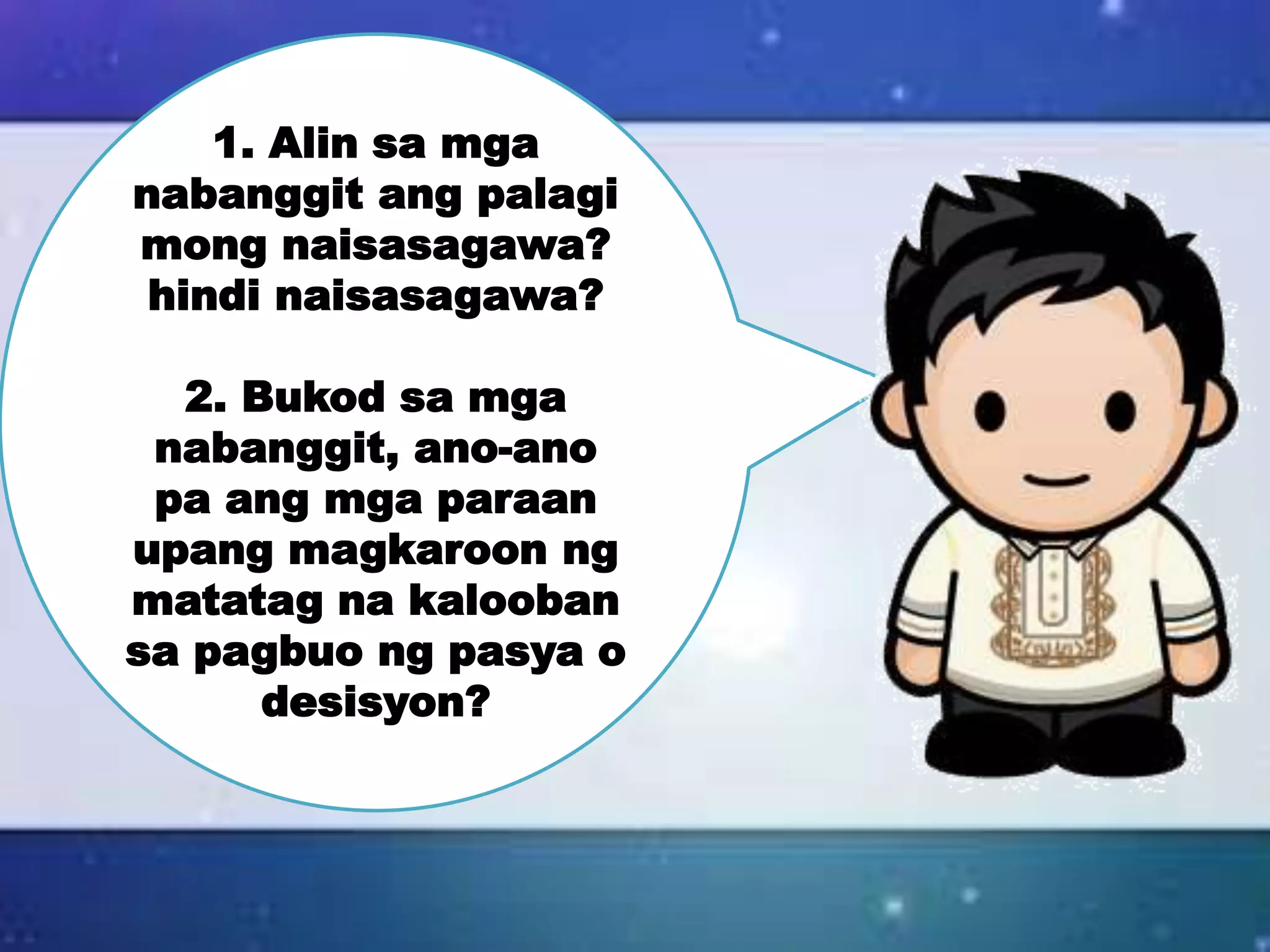 1. Alin sa mga
nabanggit ang palagi
mong naisasagawa?
hindi naisasagawa?
2. Bukod sa mga
nabanggit, ano-ano
pa ang mga paraan
upang magkaroon ng
matatag na kalooban
sa pagbuo ng pasya o
desisyon?
 