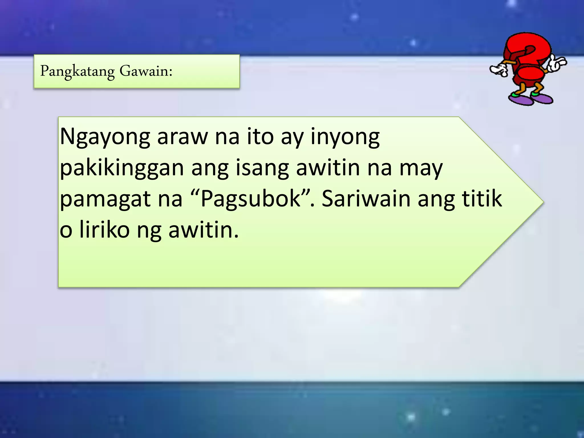 Ngayong araw na ito ay inyong
pakikinggan ang isang awitin na may
pamagat na “Pagsubok”. Sariwain ang titik
o liriko ng awitin.
Pangkatang Gawain:
 
