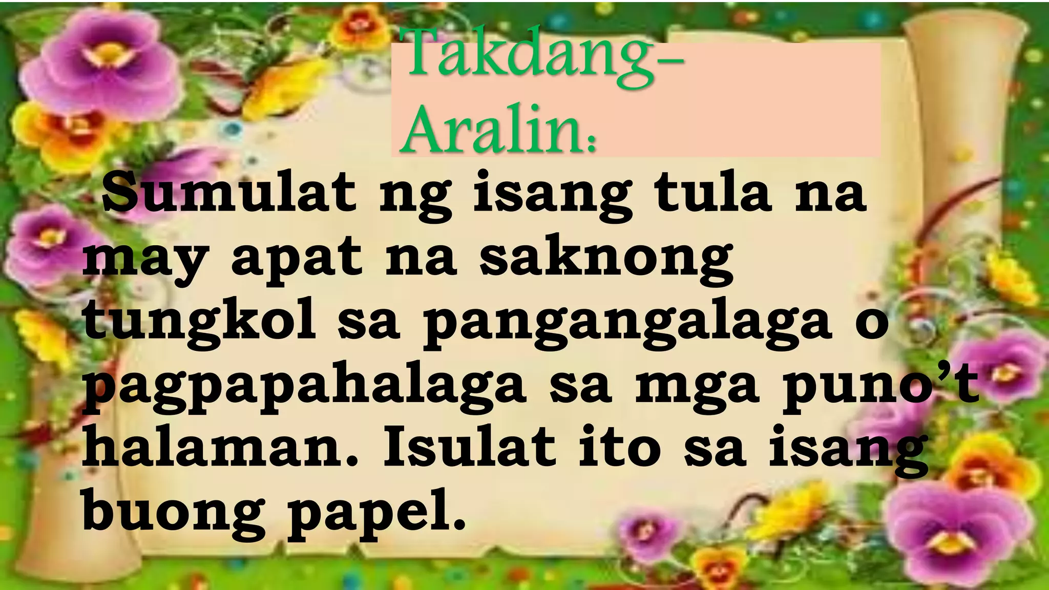 Sumulat ng isang tula na
may apat na saknong
tungkol sa pangangalaga o
pagpapahalaga sa mga puno’t
halaman. Isulat ito sa isang
buong papel.
 