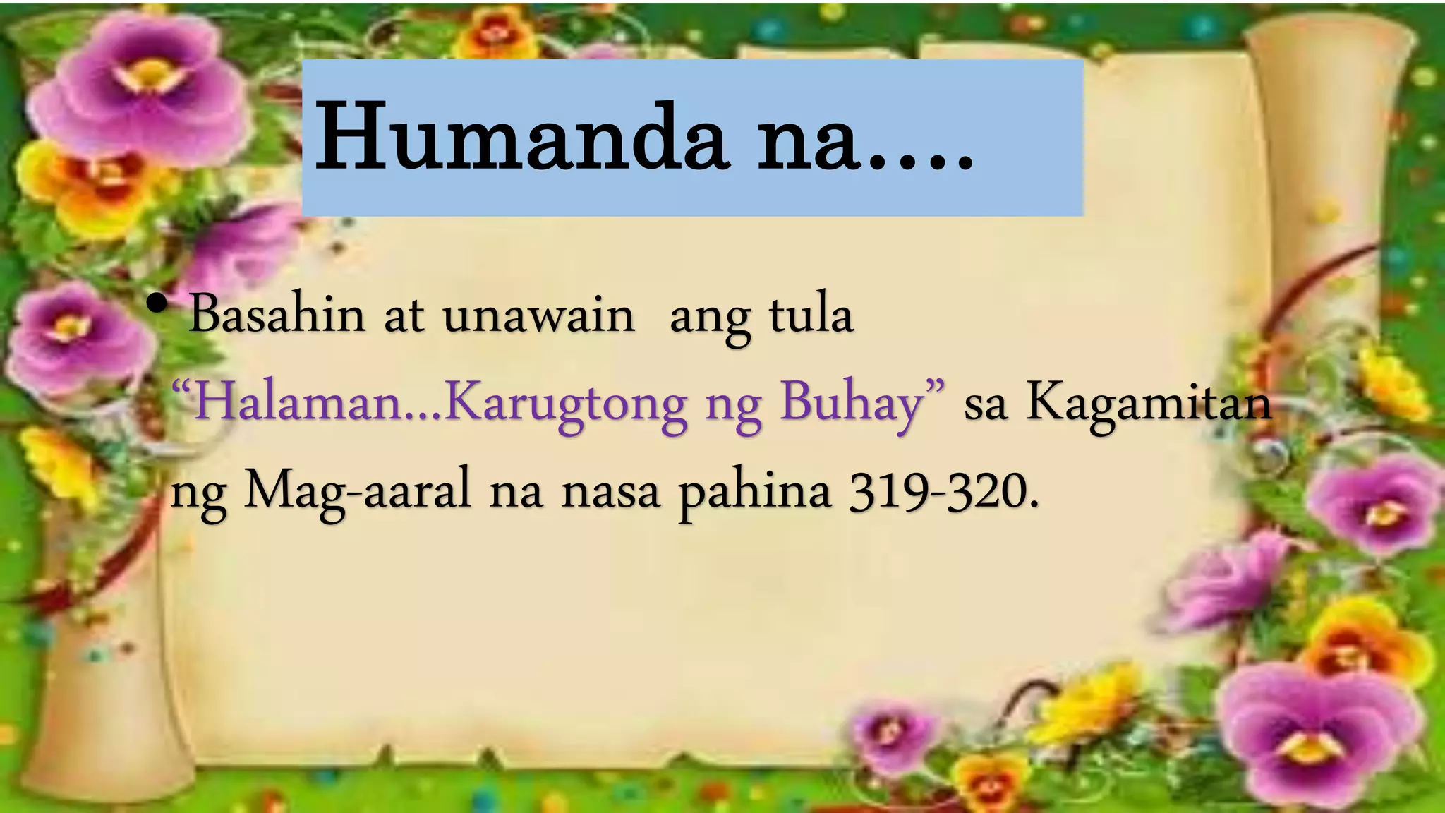 Humanda na….
• Basahin at unawain ang tula
“Halaman...Karugtong ng Buhay” sa Kagamitan
ng Mag-aaral na nasa pahina 319-320.
 