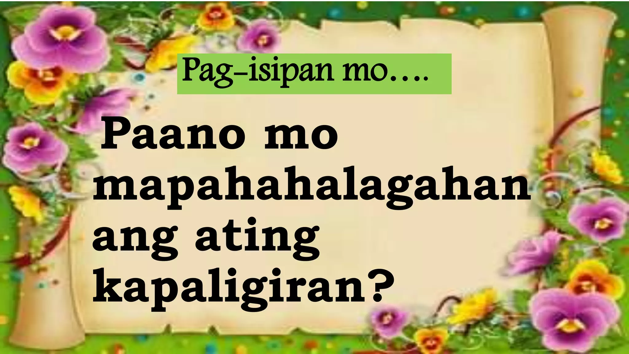 Pag-isipan mo….
Paano mo
mapahahalagahan
ang ating
kapaligiran?
 