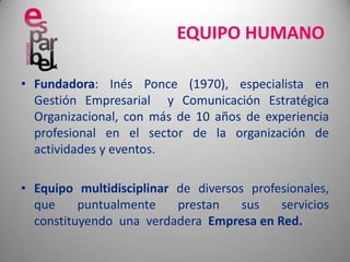 	EQUIPO HUMANOFundadora: Inés Ponce (1970), especialista en Gestión Empresarial  y Comunicación Estratégica Organizacional, con más de 10 años de experiencia profesional en el sector de la organización de actividades y eventos.Equipo multidisciplinar de diversos profesionales, que puntualmente prestan sus servicios constituyendo  una  verdadera  Empresa en Red.
