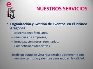 NUESTROS SERVICIOSOrganización y Gestión de Eventos  en el Pirineo Aragonés:celebraciones familiares,  reuniones de empresas, jornadas, congresos, seminarios.Competiciones deportivasdesde un punto de vista responsable y coherente con nuestro territorio y siempre pensando en la calidad. 