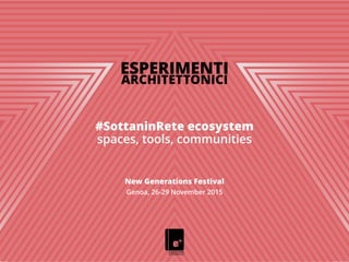 ESPERIMENTI
ARCHITETTONICI
!
!
!
#SottaninRete ecosystem
spaces, tools, communities
!
!
!
New Generations Festival
Genoa, 26-29 November 2015
 