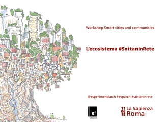 Workshop Smart cities and communities
!
!
!
!
!
L’ecosistema #SottaninRete
!
!
!
!
!
!
!
!
!
@esperimentiarch #esparch #sottaninrete
11
06
15
!
La Sapienza
Roma
!
 