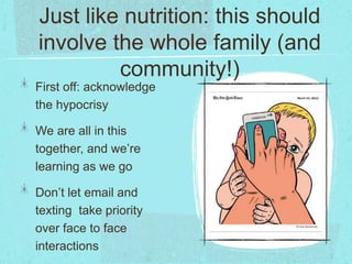Just like nutrition: this should
involve the whole family (and
community!)
First off: acknowledge
the hypocrisy
We are all in this
together, and we’re
learning as we go
Don’t let email and
texting take priority
over face to face
interactions
 