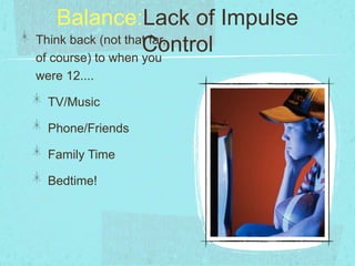 Balance:Lack of Impulse
ControlThink back (not that far,
of course) to when you
were 12....
TV/Music
Phone/Friends
Family Time
Bedtime!
 