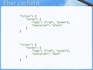 filter caching
      "filter": {
          "terms": {
              "tags": ["red", "green"],
              "execution": "plain"
          }
      }




      "filter": {
          "terms": {
              "tags": ["red", "green"],
              "execution": "bool"
          }
      }
 