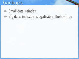 backups
☁   Small data: reindex
☁   Big data: index.translog.disable_flush = true
 