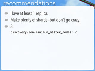 recommendations
☁   Have at least 1 replica.
☁   Make plenty of shards—but don’t go crazy.
☁   3
    discovery.zen.minimum_master_nodes: 2
 