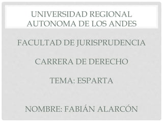 UNIVERSIDAD REGIONAL
AUTONOMA DE LOS ANDES
FACULTAD DE JURISPRUDENCIA
CARRERA DE DERECHO
TEMA: ESPARTA
NOMBRE: FABIÁN ALARCÓN
 