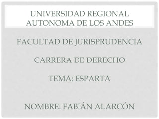 UNIVERSIDAD REGIONAL
AUTONOMA DE LOS ANDES
FACULTAD DE JURISPRUDENCIA
CARRERA DE DERECHO
TEMA: ESPARTA
NOMBRE: FABIÁN ALARCÓN
 