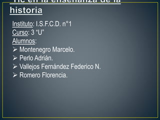 Instituto: I.S.F.C.D. n°1
Curso: 3 “U”
Alumnos:
 Montenegro Marcelo.
 Perlo Adrián.
 Vallejos Fernández Federico N.
 Romero Florencia.
 