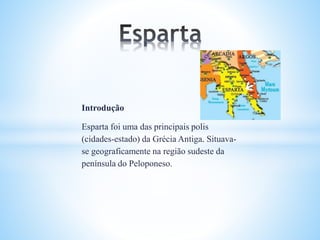 Introdução
Esparta foi uma das principais polis
(cidades-estado) da Grécia Antiga. Situava-
se geograficamente na região sudeste da
península do Peloponeso.
 