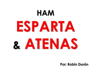 HAM
ESPARTA
& ATENAS
Por: Robin Durán
 