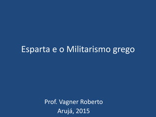Esparta e o Militarismo grego
Prof. Vagner Roberto
Arujá, 2015
 