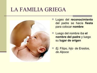 LA FAMILIA GRIEGA
             Lugeo del reconocimiento
              del padre se hacía fiesta
              para colocar nombre

             Luego del nombre iba el
              nombre del padre y luego
              su lugar de origen

             Ej. Filipo, hijo de Erastos,
              de Alpoce
 