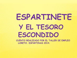 ESPARTINETE
Y EL TESORO
ESCONDIDO
CUENTO REALIZADO POR EL TALLER DE EMPLEO
LORETO. ESPARTINAS 2014.
 