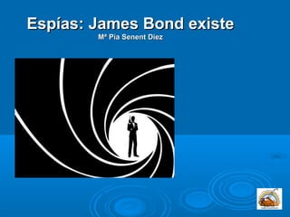 Espías: James Bond existeEspías: James Bond existe
Mª Pía Senent DiezMª Pía Senent Diez
 