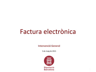 1
Intervenció General
5 de maig de 2015
Factura electrònica
 