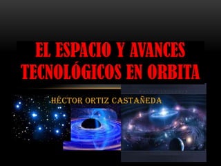 Héctor Ortiz Castañeda
EL ESPACIO Y AVANCES
TECNOLÓGICOS EN ORBITA
 