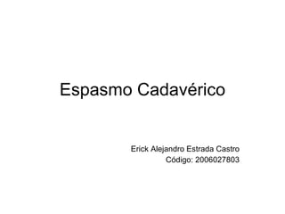 Espasmo Cadavérico Erick Alejandro Estrada Castro Código: 2006027803 