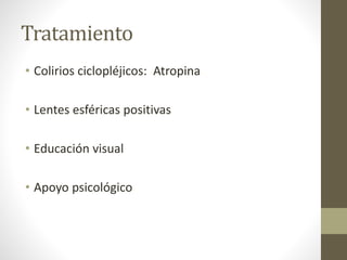 Tratamiento
• Colirios ciclopléjicos: Atropina
• Lentes esféricas positivas
• Educación visual
• Apoyo psicológico
 