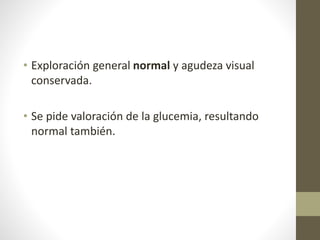 • Exploración general normal y agudeza visual
conservada.
• Se pide valoración de la glucemia, resultando
normal también.
 