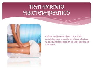 Aplicar, aceites esenciales como el de
eucalipto, pino, o tomillo en el área afectada
ya que dan una sensación de calor que ayuda
a relajarse.
 